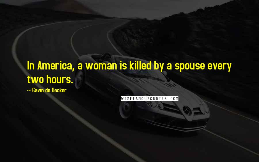 Gavin De Becker Quotes: In America, a woman is killed by a spouse every two hours.