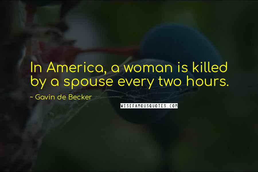 Gavin De Becker Quotes: In America, a woman is killed by a spouse every two hours.