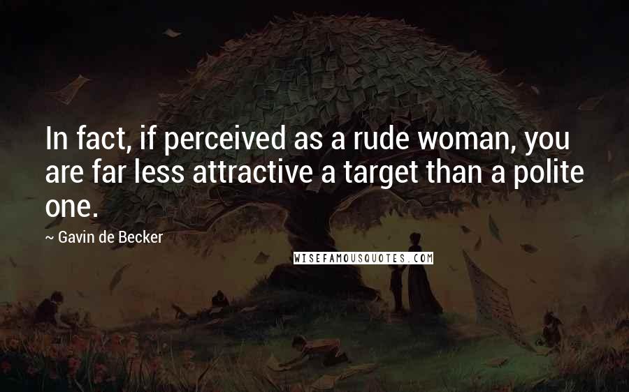 Gavin De Becker Quotes: In fact, if perceived as a rude woman, you are far less attractive a target than a polite one.