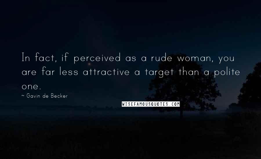 Gavin De Becker Quotes: In fact, if perceived as a rude woman, you are far less attractive a target than a polite one.