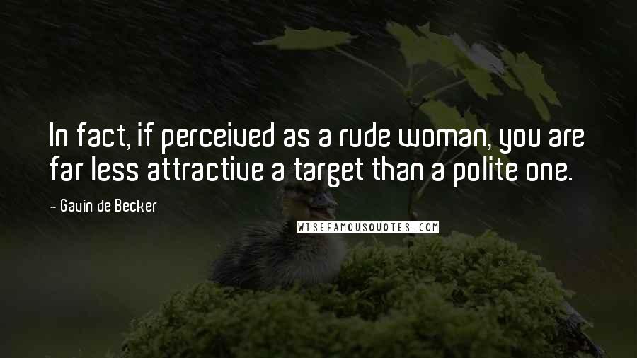 Gavin De Becker Quotes: In fact, if perceived as a rude woman, you are far less attractive a target than a polite one.