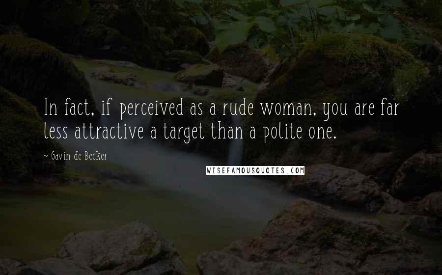 Gavin De Becker Quotes: In fact, if perceived as a rude woman, you are far less attractive a target than a polite one.