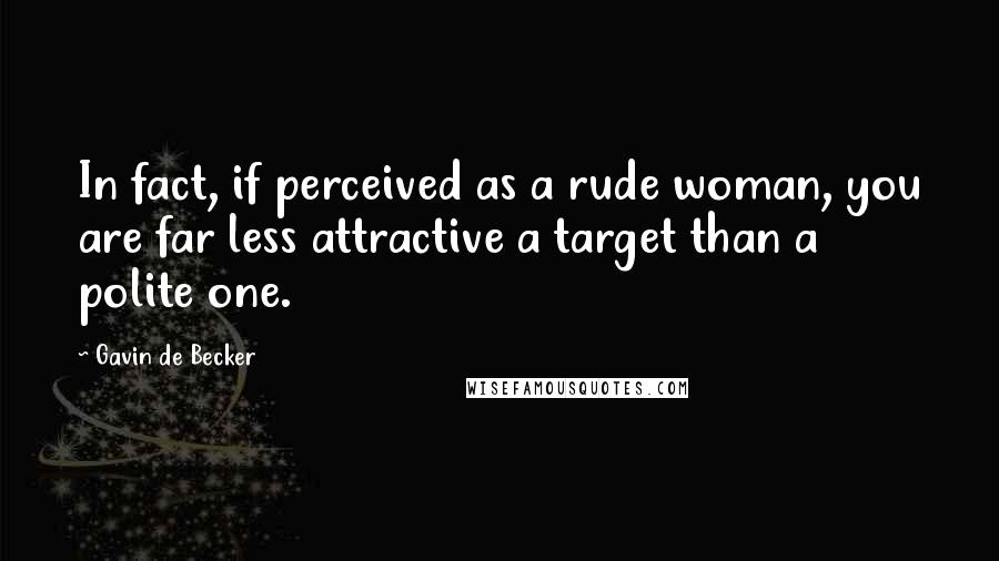 Gavin De Becker Quotes: In fact, if perceived as a rude woman, you are far less attractive a target than a polite one.