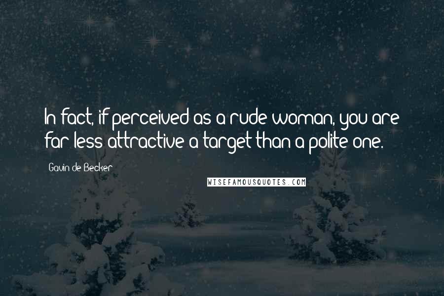Gavin De Becker Quotes: In fact, if perceived as a rude woman, you are far less attractive a target than a polite one.