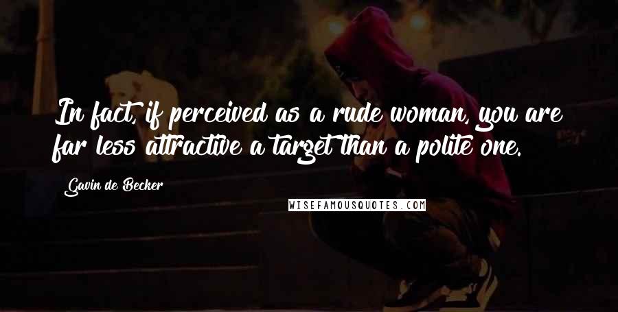 Gavin De Becker Quotes: In fact, if perceived as a rude woman, you are far less attractive a target than a polite one.