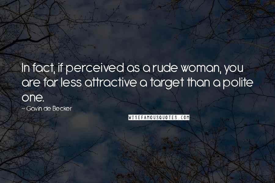Gavin De Becker Quotes: In fact, if perceived as a rude woman, you are far less attractive a target than a polite one.