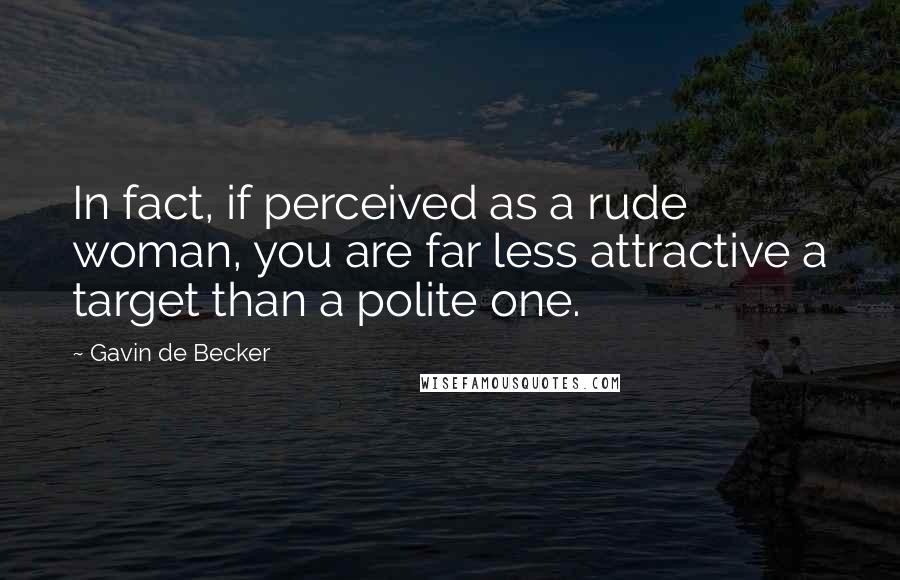 Gavin De Becker Quotes: In fact, if perceived as a rude woman, you are far less attractive a target than a polite one.