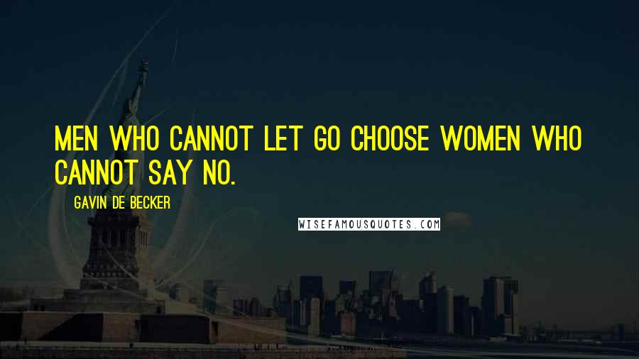 Gavin De Becker Quotes: MEN WHO CANNOT LET GO CHOOSE WOMEN WHO CANNOT SAY NO.