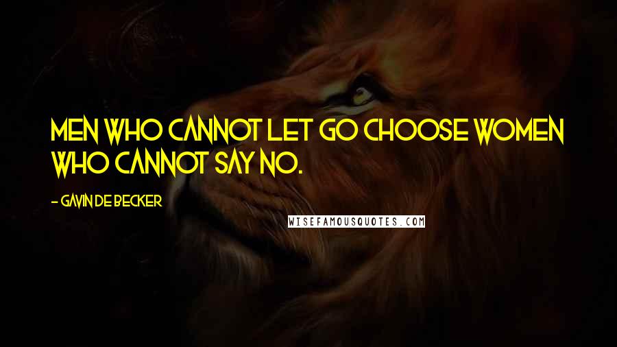 Gavin De Becker Quotes: MEN WHO CANNOT LET GO CHOOSE WOMEN WHO CANNOT SAY NO.