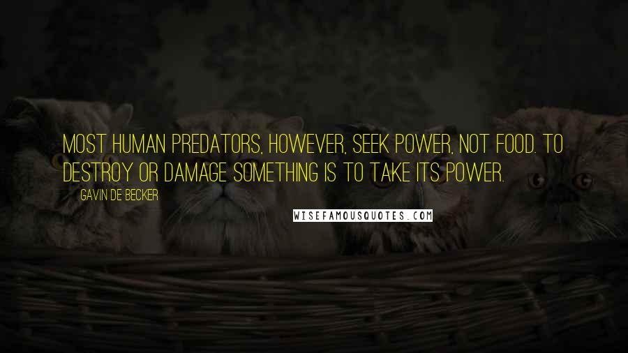 Gavin De Becker Quotes: Most human predators, however, seek power, not food. To destroy or damage something is to take its power.