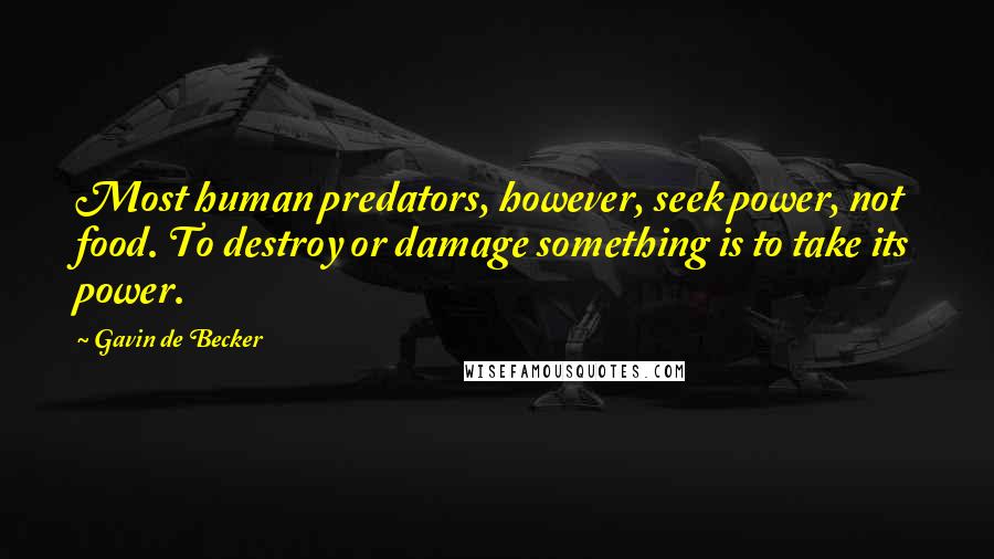 Gavin De Becker Quotes: Most human predators, however, seek power, not food. To destroy or damage something is to take its power.