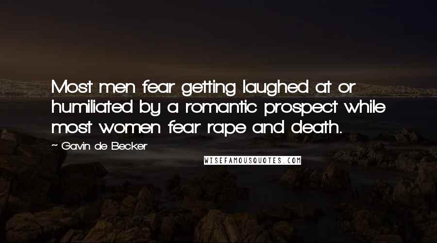 Gavin De Becker Quotes: Most men fear getting laughed at or humiliated by a romantic prospect while most women fear rape and death.