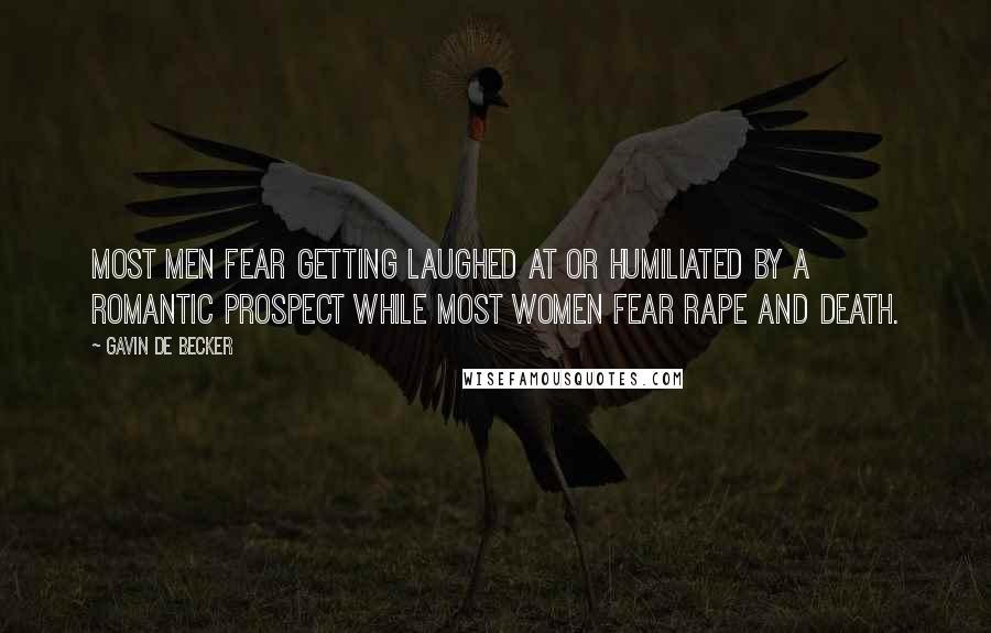 Gavin De Becker Quotes: Most men fear getting laughed at or humiliated by a romantic prospect while most women fear rape and death.