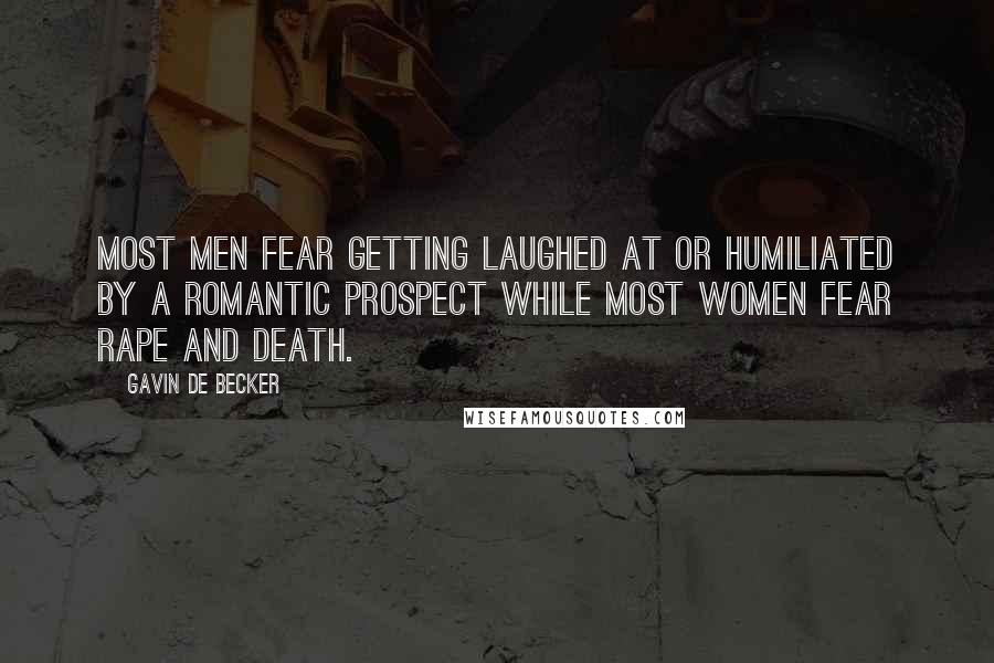 Gavin De Becker Quotes: Most men fear getting laughed at or humiliated by a romantic prospect while most women fear rape and death.