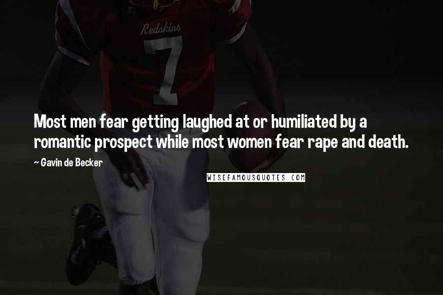 Gavin De Becker Quotes: Most men fear getting laughed at or humiliated by a romantic prospect while most women fear rape and death.