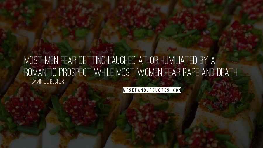 Gavin De Becker Quotes: Most men fear getting laughed at or humiliated by a romantic prospect while most women fear rape and death.