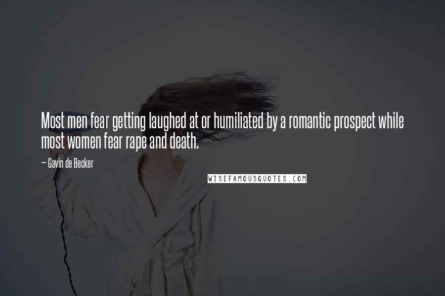 Gavin De Becker Quotes: Most men fear getting laughed at or humiliated by a romantic prospect while most women fear rape and death.