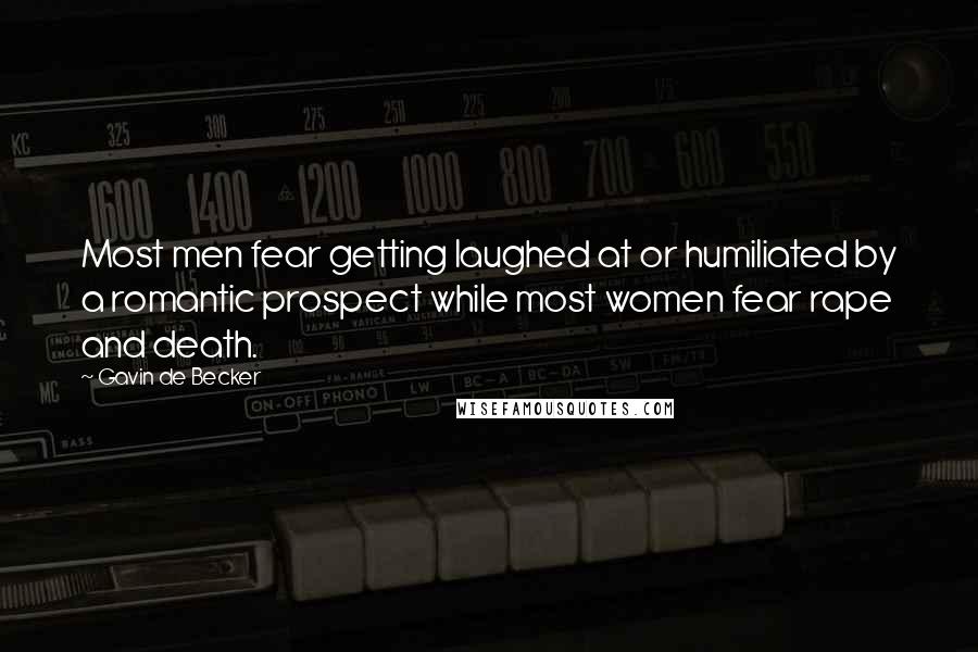 Gavin De Becker Quotes: Most men fear getting laughed at or humiliated by a romantic prospect while most women fear rape and death.