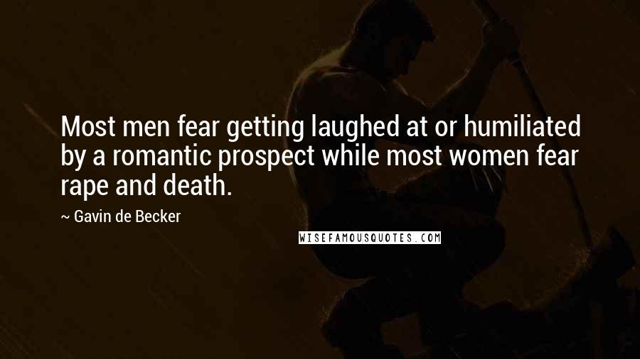 Gavin De Becker Quotes: Most men fear getting laughed at or humiliated by a romantic prospect while most women fear rape and death.