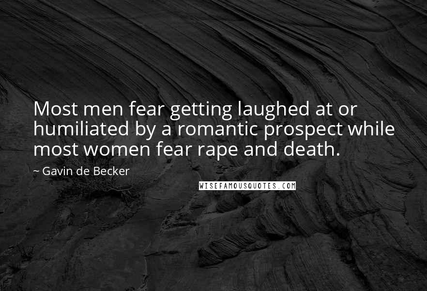 Gavin De Becker Quotes: Most men fear getting laughed at or humiliated by a romantic prospect while most women fear rape and death.