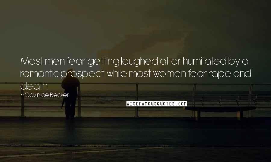 Gavin De Becker Quotes: Most men fear getting laughed at or humiliated by a romantic prospect while most women fear rape and death.
