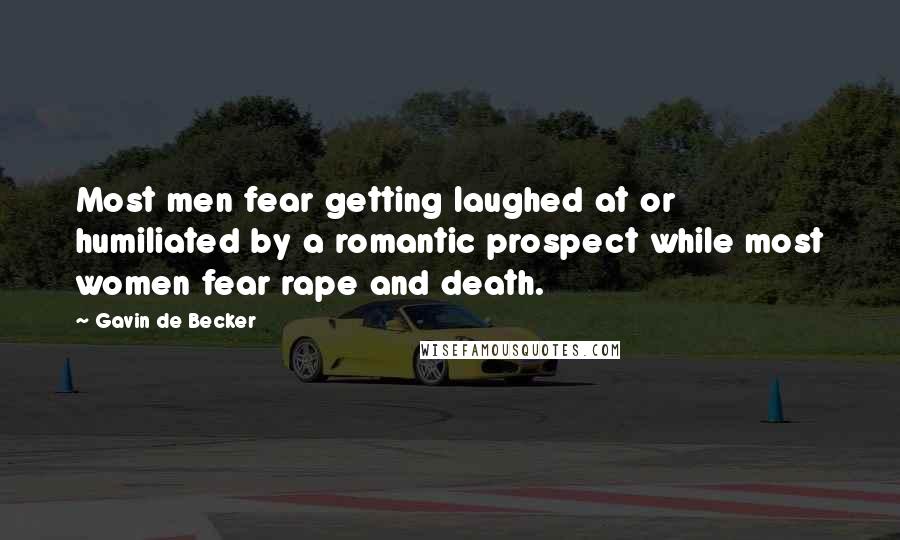 Gavin De Becker Quotes: Most men fear getting laughed at or humiliated by a romantic prospect while most women fear rape and death.