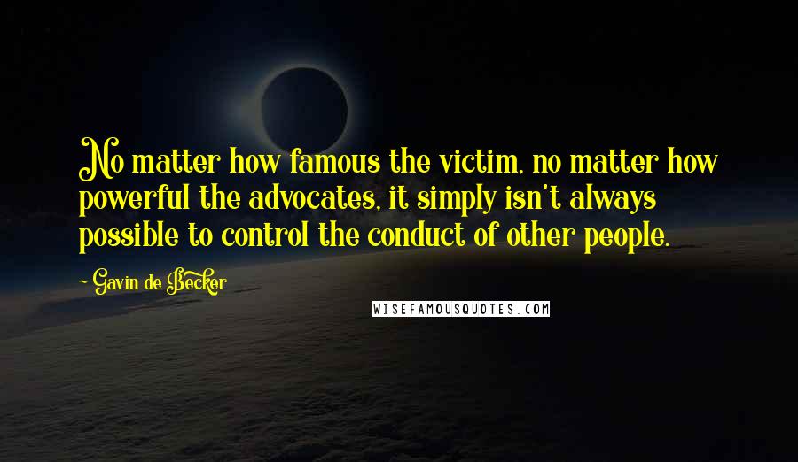 Gavin De Becker Quotes: No matter how famous the victim, no matter how powerful the advocates, it simply isn't always possible to control the conduct of other people.