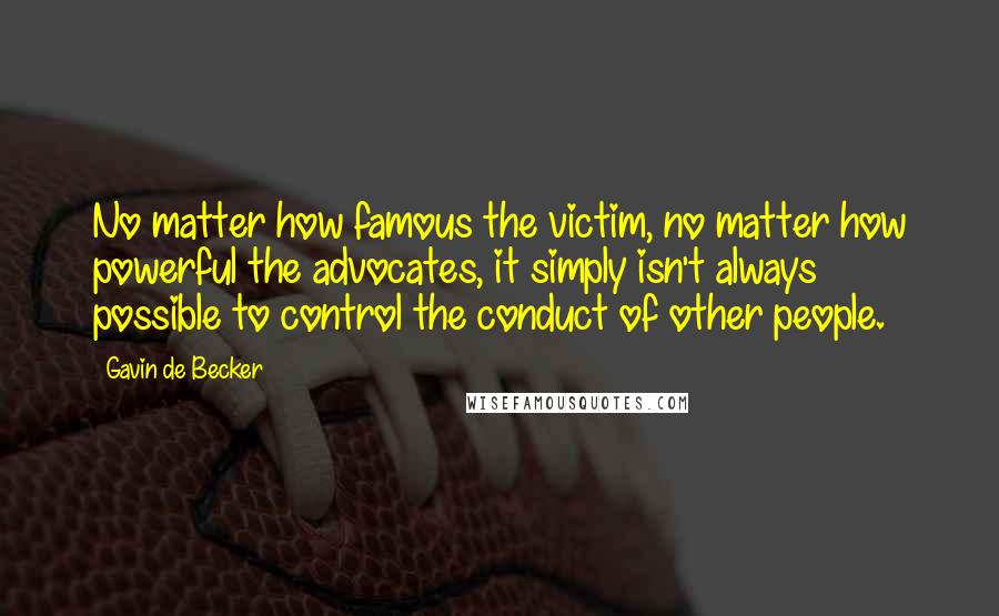 Gavin De Becker Quotes: No matter how famous the victim, no matter how powerful the advocates, it simply isn't always possible to control the conduct of other people.