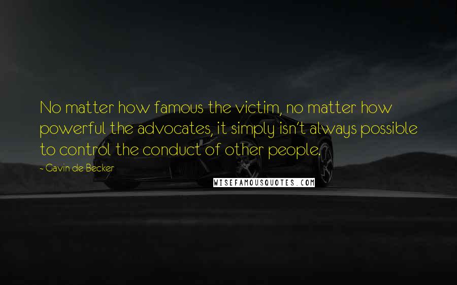 Gavin De Becker Quotes: No matter how famous the victim, no matter how powerful the advocates, it simply isn't always possible to control the conduct of other people.