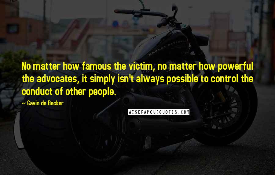 Gavin De Becker Quotes: No matter how famous the victim, no matter how powerful the advocates, it simply isn't always possible to control the conduct of other people.