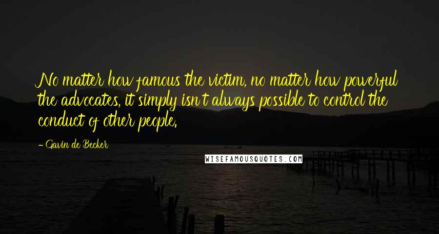 Gavin De Becker Quotes: No matter how famous the victim, no matter how powerful the advocates, it simply isn't always possible to control the conduct of other people.
