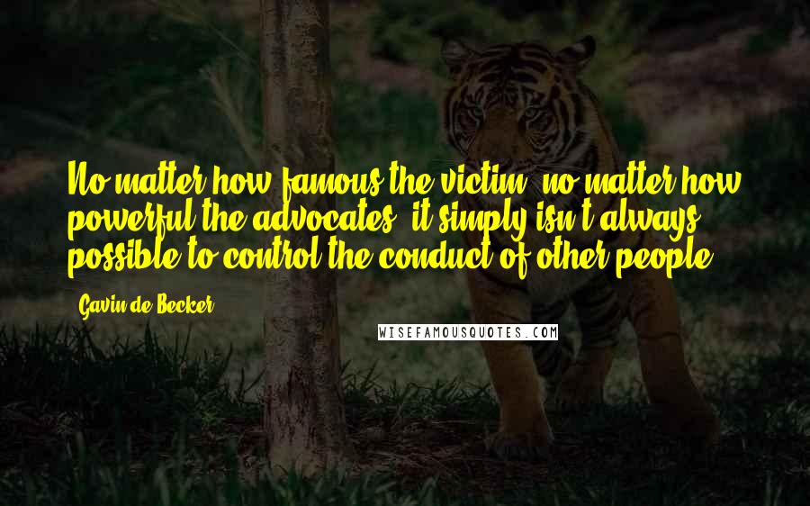 Gavin De Becker Quotes: No matter how famous the victim, no matter how powerful the advocates, it simply isn't always possible to control the conduct of other people.