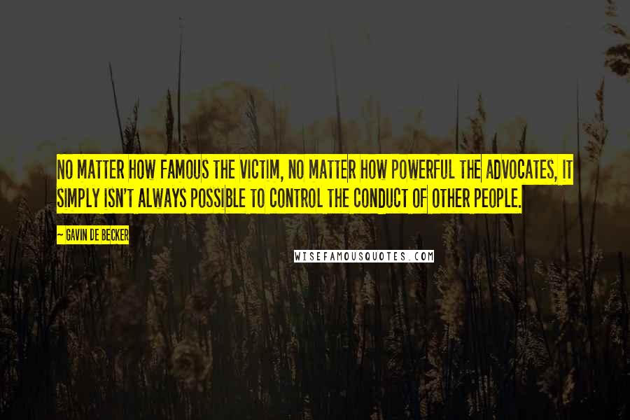 Gavin De Becker Quotes: No matter how famous the victim, no matter how powerful the advocates, it simply isn't always possible to control the conduct of other people.