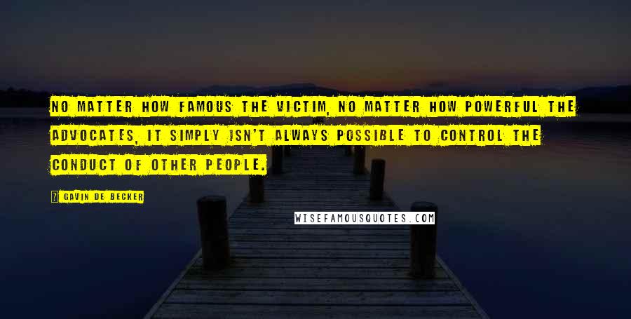 Gavin De Becker Quotes: No matter how famous the victim, no matter how powerful the advocates, it simply isn't always possible to control the conduct of other people.
