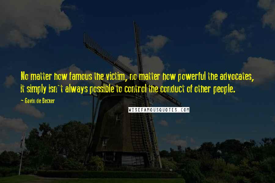 Gavin De Becker Quotes: No matter how famous the victim, no matter how powerful the advocates, it simply isn't always possible to control the conduct of other people.