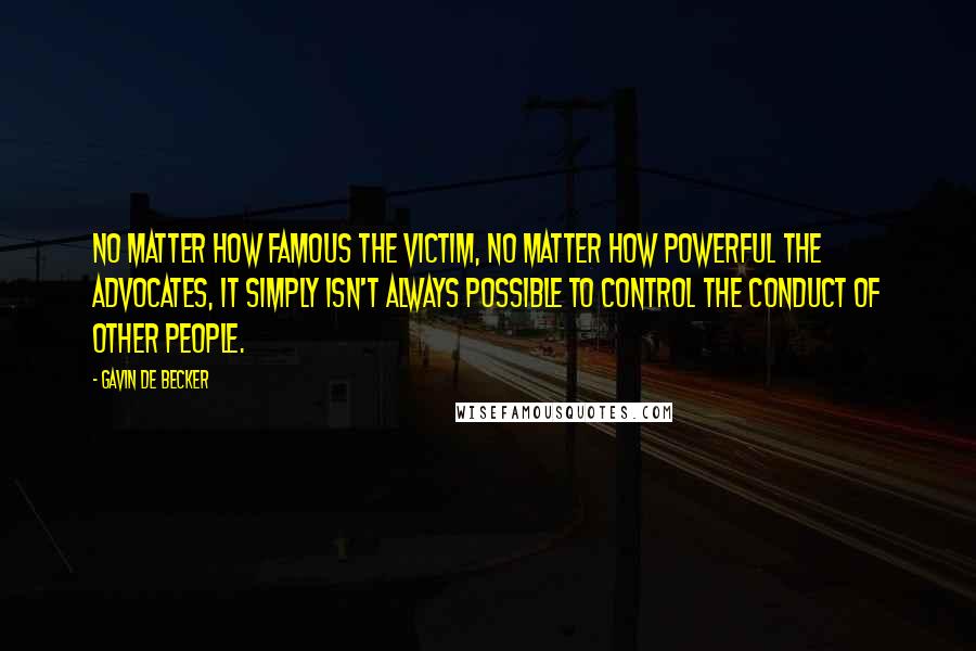 Gavin De Becker Quotes: No matter how famous the victim, no matter how powerful the advocates, it simply isn't always possible to control the conduct of other people.