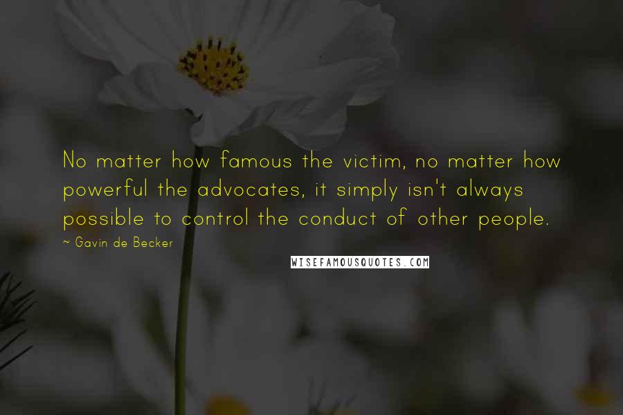 Gavin De Becker Quotes: No matter how famous the victim, no matter how powerful the advocates, it simply isn't always possible to control the conduct of other people.