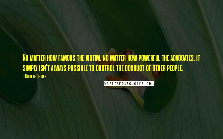 Gavin De Becker Quotes: No matter how famous the victim, no matter how powerful the advocates, it simply isn't always possible to control the conduct of other people.