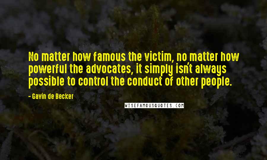 Gavin De Becker Quotes: No matter how famous the victim, no matter how powerful the advocates, it simply isn't always possible to control the conduct of other people.