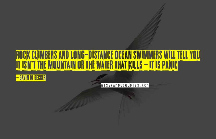 Gavin De Becker Quotes: Rock climbers and long-distance ocean swimmers will tell you it isn't the mountain or the water that kills - it is panic
