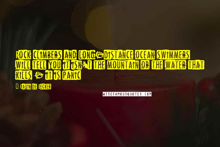 Gavin De Becker Quotes: Rock climbers and long-distance ocean swimmers will tell you it isn't the mountain or the water that kills - it is panic