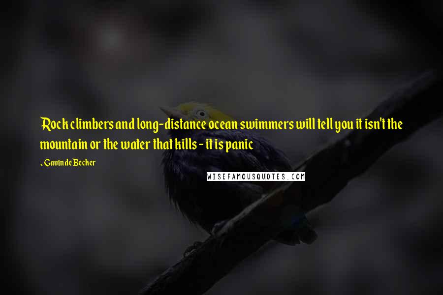 Gavin De Becker Quotes: Rock climbers and long-distance ocean swimmers will tell you it isn't the mountain or the water that kills - it is panic