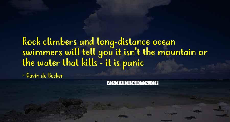 Gavin De Becker Quotes: Rock climbers and long-distance ocean swimmers will tell you it isn't the mountain or the water that kills - it is panic