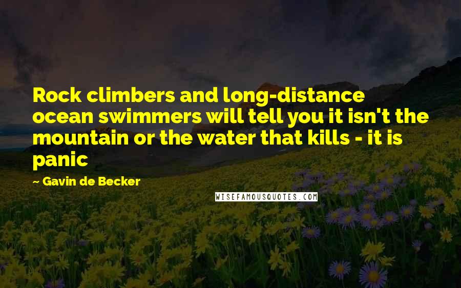 Gavin De Becker Quotes: Rock climbers and long-distance ocean swimmers will tell you it isn't the mountain or the water that kills - it is panic