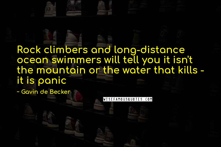 Gavin De Becker Quotes: Rock climbers and long-distance ocean swimmers will tell you it isn't the mountain or the water that kills - it is panic