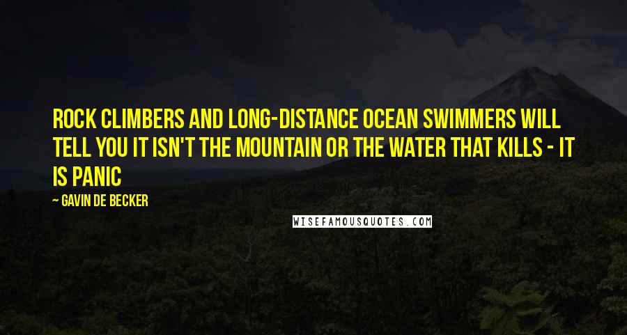 Gavin De Becker Quotes: Rock climbers and long-distance ocean swimmers will tell you it isn't the mountain or the water that kills - it is panic