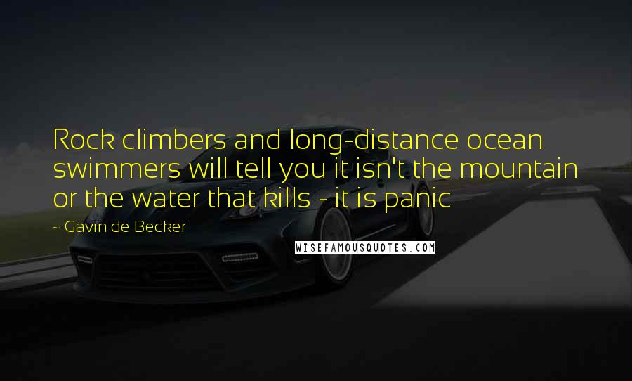 Gavin De Becker Quotes: Rock climbers and long-distance ocean swimmers will tell you it isn't the mountain or the water that kills - it is panic