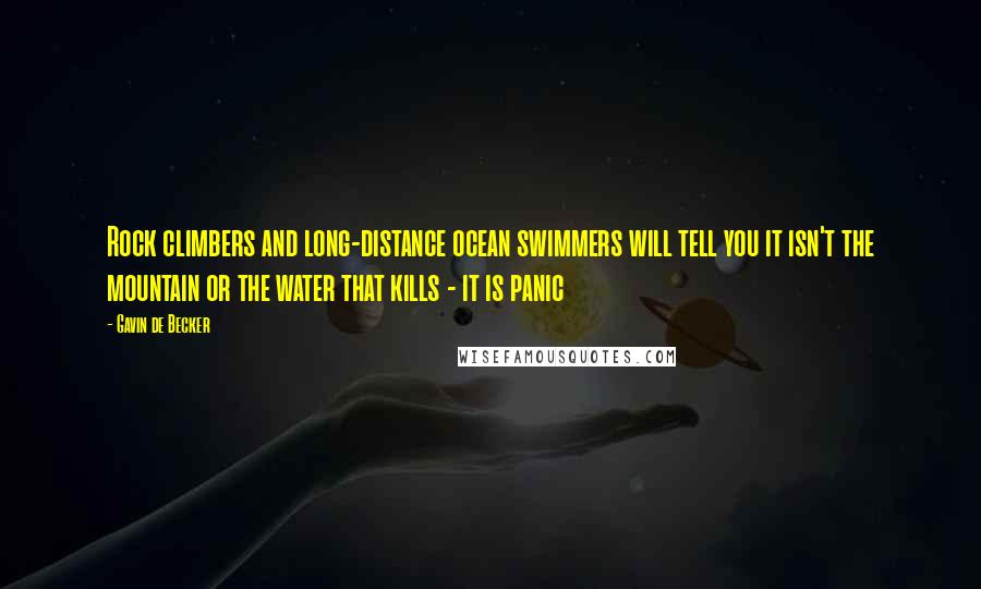 Gavin De Becker Quotes: Rock climbers and long-distance ocean swimmers will tell you it isn't the mountain or the water that kills - it is panic