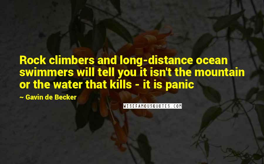 Gavin De Becker Quotes: Rock climbers and long-distance ocean swimmers will tell you it isn't the mountain or the water that kills - it is panic