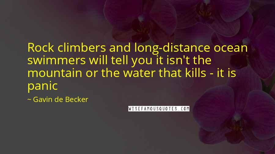 Gavin De Becker Quotes: Rock climbers and long-distance ocean swimmers will tell you it isn't the mountain or the water that kills - it is panic